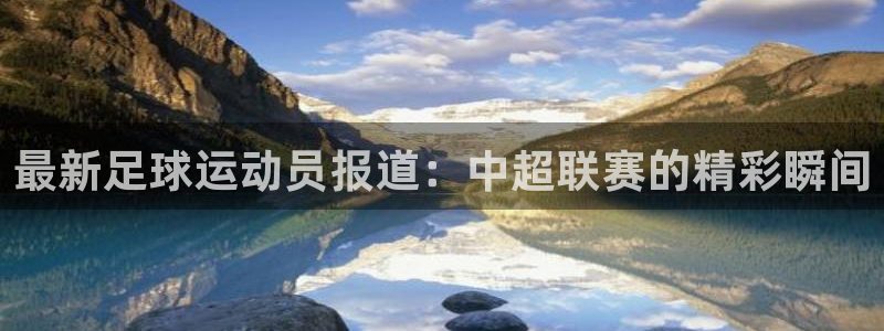 好博体育体育app官网：最新足球运动员报道：中超联赛的精彩瞬间